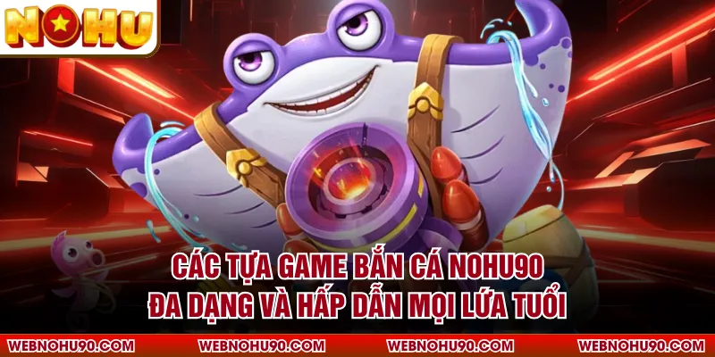 Các tựa game bắn cá NOHU90 đa dạng và hấp dẫn mọi lứa tuổi