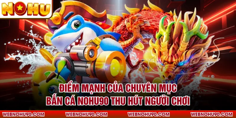 Điểm mạnh của chuyên mục bắn cá NOHU90 thu hút người chơi
