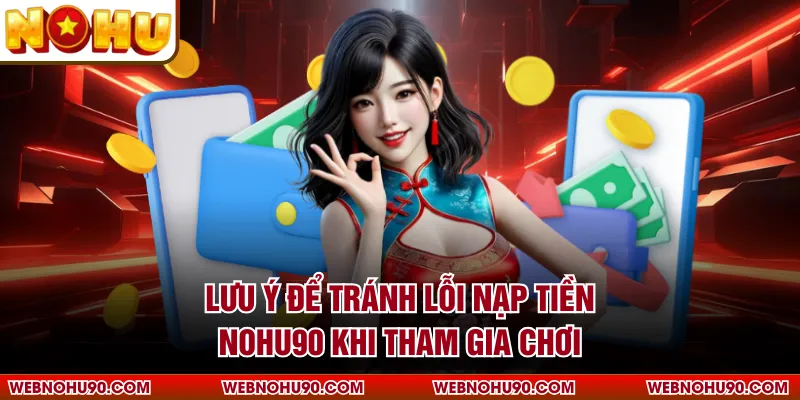 Lưu ý để tránh lỗi nạp tiền NOHU90 khi tham gia chơi