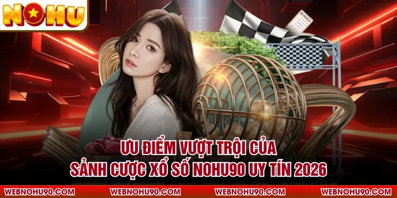 Ưu điểm vượt trội của sảnh cược xổ số NOHU90 uy tín 2026